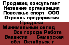 Продавец-консультант › Название организации ­ Поволжье-спорт, ООО › Отрасль предприятия ­ Продажи › Минимальный оклад ­ 40 000 - Все города Работа » Вакансии   . Самарская обл.,Октябрьск г.